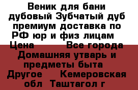 Веник для бани дубовый Зубчатый дуб премиум доставка по РФ юр и физ лицам › Цена ­ 100 - Все города Домашняя утварь и предметы быта » Другое   . Кемеровская обл.,Таштагол г.